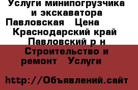 Услуги минипогрузчика и экскаватора Павловская › Цена ­ 999 - Краснодарский край, Павловский р-н Строительство и ремонт » Услуги   